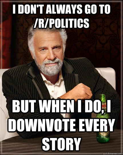 I don't always go to /r/politics but when I do, i downvote every story - I don't always go to /r/politics but when I do, i downvote every story  The Most Interesting Man In The World