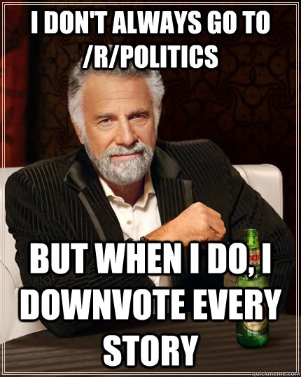 I don't always go to /r/politics but when I do, i downvote every story  The Most Interesting Man In The World