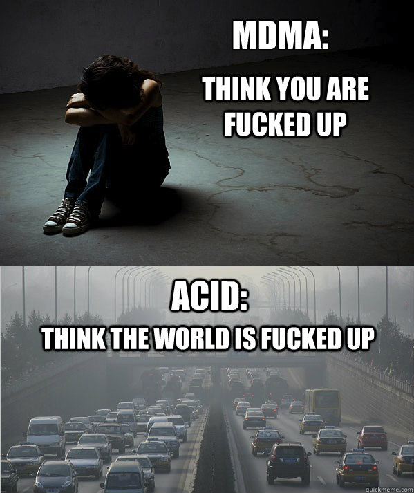 MDMA:
 Think you are fucked up acid: think the world is fucked up - MDMA:
 Think you are fucked up acid: think the world is fucked up  Comedowns
