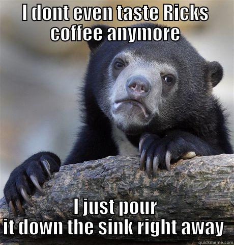 I DONT EVEN TASTE RICKS COFFEE ANYMORE I JUST POUR IT DOWN THE SINK RIGHT AWAY  Confession Bear