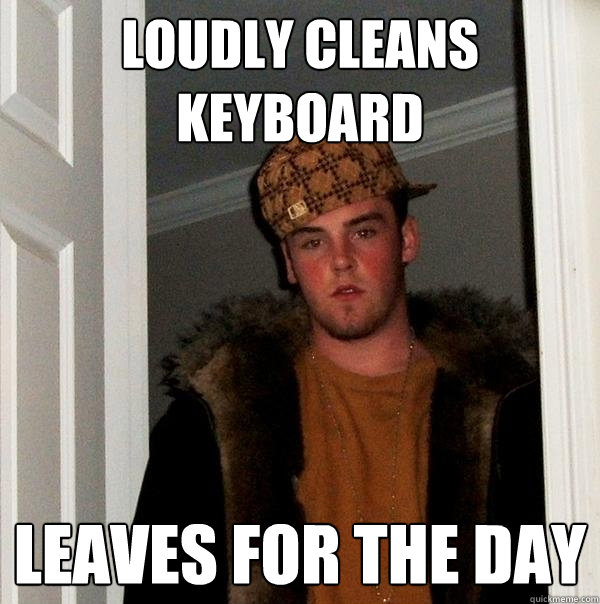 Loudly cleans keyboard leaves for the day   Scumbag Steve