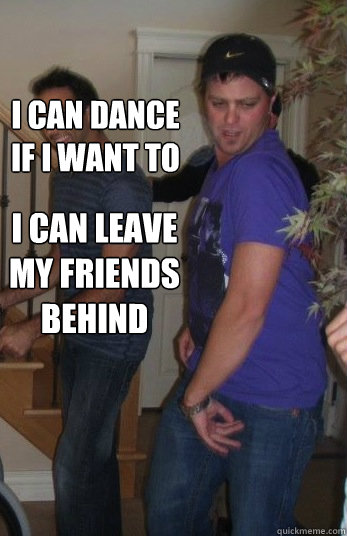 I can dance if i want to I can leave my friends behind  Haters gonna hate