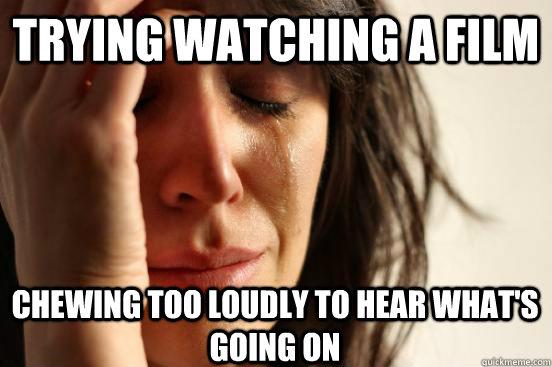 trying Watching a film chewing too loudly to hear what's going on  First World Problems