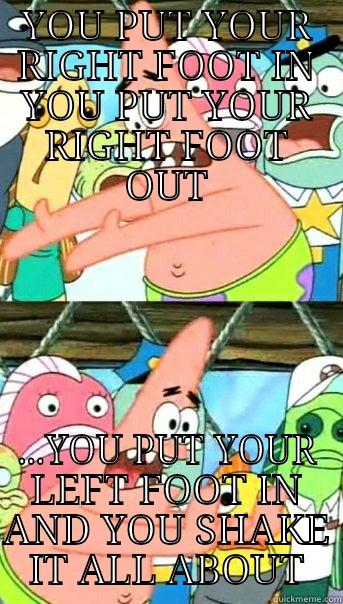 YOU PUT YOUR RIGHT FOOT IN YOU PUT YOUR RIGHT FOOT OUT ...YOU PUT YOUR LEFT FOOT IN AND YOU SHAKE IT ALL ABOUT Push it somewhere else Patrick
