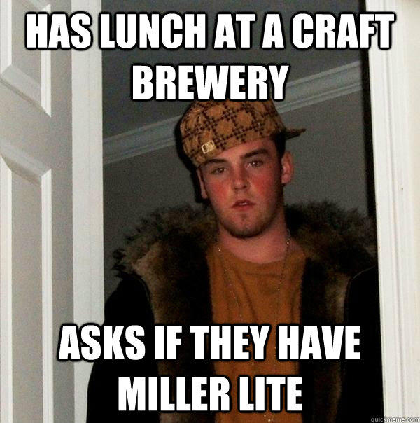 has lunch at a craft brewery asks if they have miller lite - has lunch at a craft brewery asks if they have miller lite  Scumbag Steve