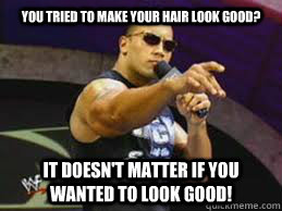 You tried to make your hair look good? IT DOESN'T MATTER if you wanted to look good!  