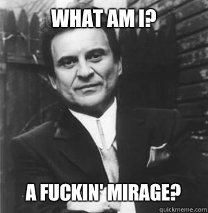 What am I? A fuckin' mirage?  The Joe Pesci Mode