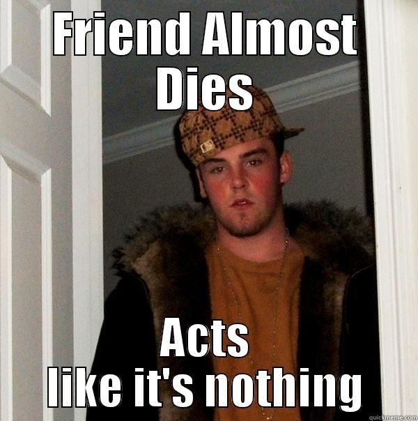 FRIEND ALMOST DIES ACTS LIKE IT'S NOTHING Scumbag Steve