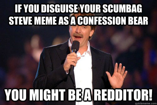 If you disguise your scumbag steve meme as a confession bear You might be a redditor!  Addicted Jeff Foxworthy