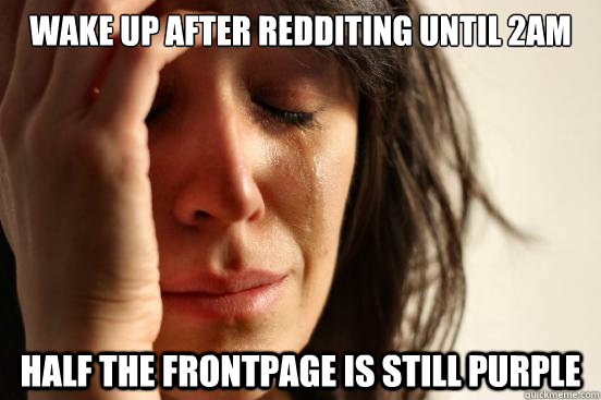 Wake up after redditing until 2AM Half the frontpage is still purple  First World Problems
