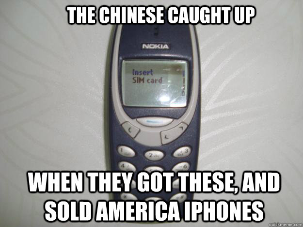 The Chinese caught up when they got these, and sold America iPhones  nokia 3310