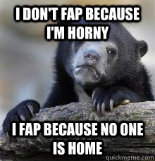 I DON'T FAP BECAUSE I'M HORNY I FAP BECAUSE NO ONE IS HOME  
