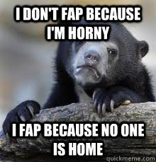 I DON'T FAP BECAUSE I'M HORNY I FAP BECAUSE NO ONE IS HOME - I DON'T FAP BECAUSE I'M HORNY I FAP BECAUSE NO ONE IS HOME  Misc