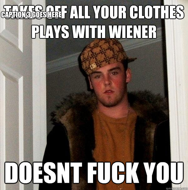 Takes off all your clothes plays with wiener DOESNT FUCK YOU Caption 3 goes here  Scumbag Steve