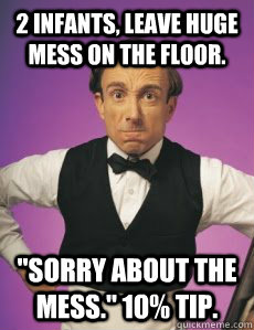 2 infants, leave huge mess on the floor. 