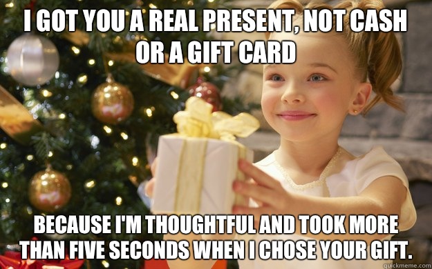 I got you a real present, not cash or a gift card because I'm thoughtful and took more than five seconds when I chose your gift.  