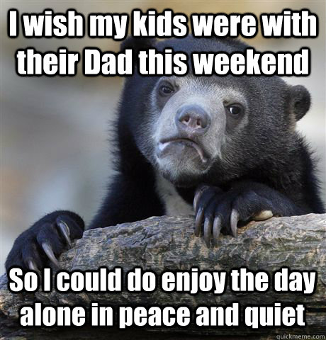 I wish my kids were with their Dad this weekend So I could do enjoy the day alone in peace and quiet - I wish my kids were with their Dad this weekend So I could do enjoy the day alone in peace and quiet  Confession Bear