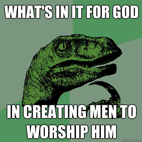 What's in it for god in creating men to worship him  Philosoraptor