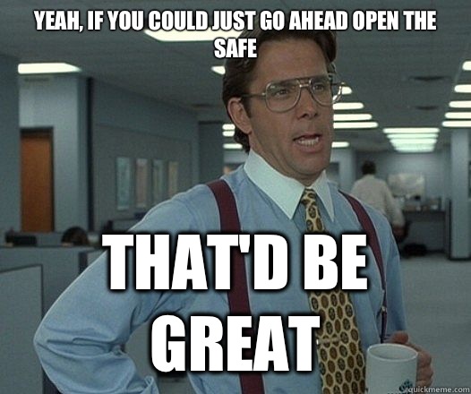 Yeah, if you could just go ahead open the safe That'd be great  Lumbergh