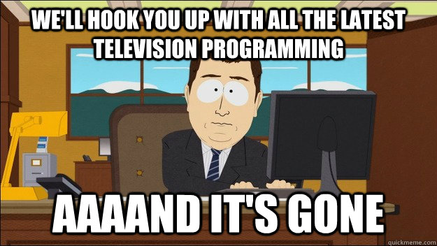 We'll hook you up with all the latest television programming AAAAND It's gone  aaaand its gone