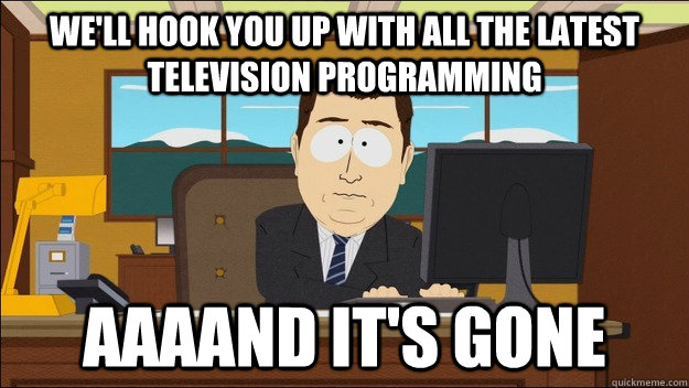 We'll hook you up with all the latest television programming AAAAND It's gone  aaaand its gone