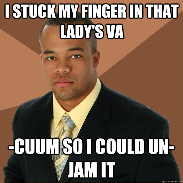 i stuck my finger in that lady's va -cuum so i could un-jam it - i stuck my finger in that lady's va -cuum so i could un-jam it  Successful Black Man