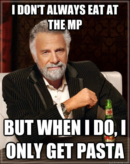 I don't always eat at the mp but when I do, i only get pasta  The Most Interesting Man In The World