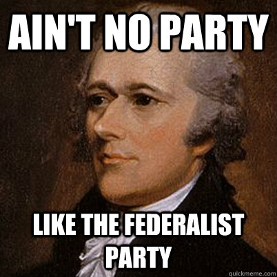 Ain't no party Like the Federalist Party - Ain't no party Like the Federalist Party  Alexander Hamilton