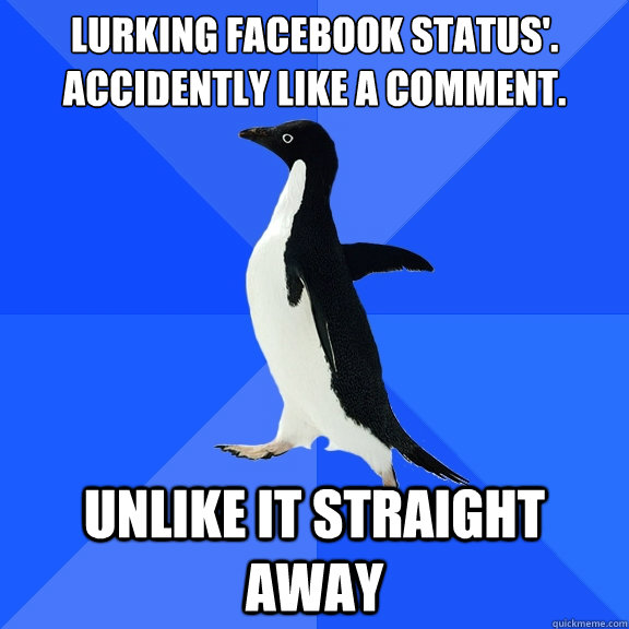 Lurking Facebook status'.
Accidently like a comment. UNLIKE IT STRAIGHT AWAY - Lurking Facebook status'.
Accidently like a comment. UNLIKE IT STRAIGHT AWAY  Socially Awkward Penguin