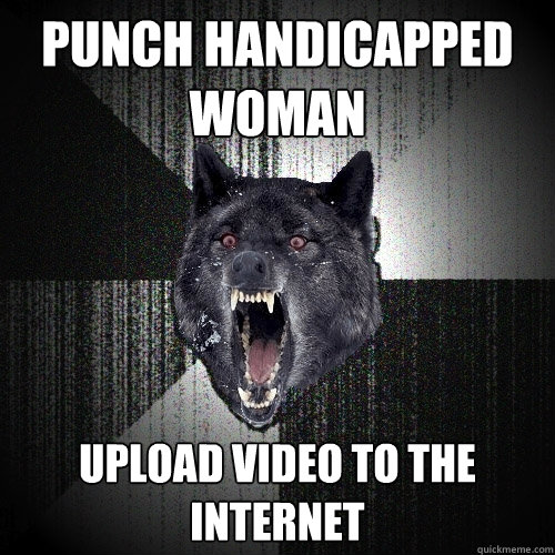 Punch handicapped woman Upload video to the internet  Insanity Wolf