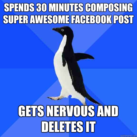 Spends 30 minutes composing super awesome Facebook post Gets nervous and deletes it  Socially Awkward Penguin