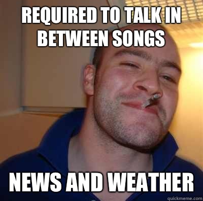 Required to talk in between songs News and weather  GoodGuyGreg