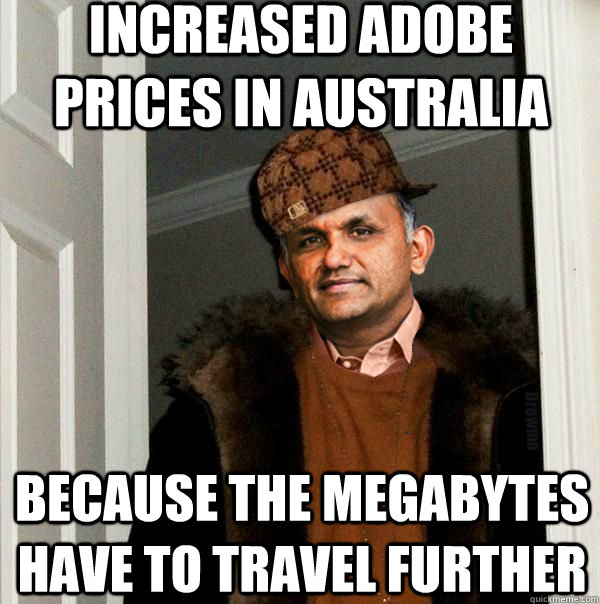 INCREASED ADOBE PRICES IN AUSTRALIA BECAUSE THE MEGABYTES HAVE TO TRAVEL FURTHER - INCREASED ADOBE PRICES IN AUSTRALIA BECAUSE THE MEGABYTES HAVE TO TRAVEL FURTHER  Scumbag Adobe