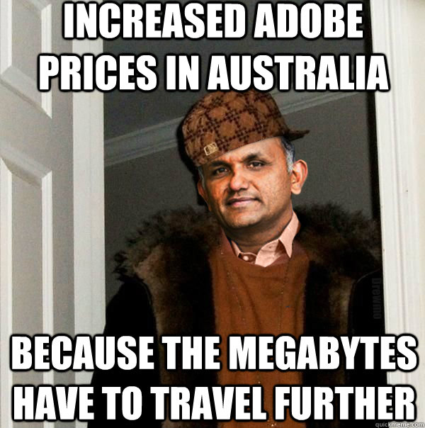 INCREASED ADOBE PRICES IN AUSTRALIA BECAUSE THE MEGABYTES HAVE TO TRAVEL FURTHER  Scumbag Adobe