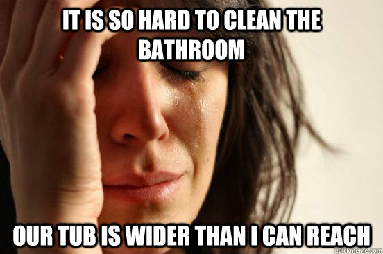 It is so hard to clean the Bathroom our tub is wider than i can reach  First World Problems