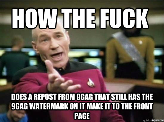 How the fuck does a repost from 9gag that still has the 9gag watermark on it make it to the front page - How the fuck does a repost from 9gag that still has the 9gag watermark on it make it to the front page  Annoyed Picard HD