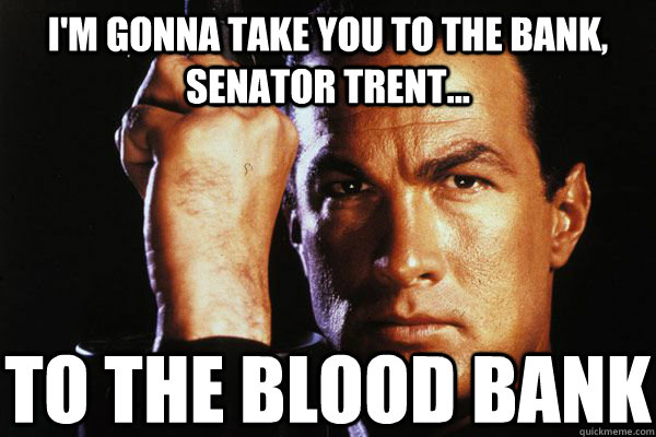 I'm gonna take you to the bank, Senator Trent... to the blood bank - I'm gonna take you to the bank, Senator Trent... to the blood bank  The blood bank