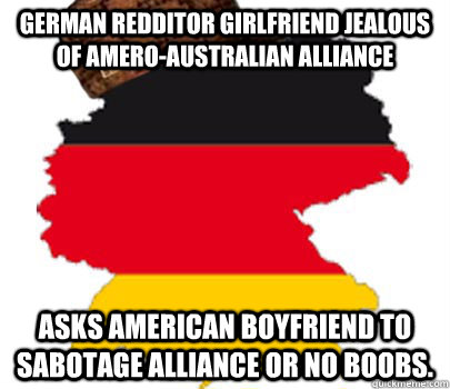 German redditor girlfriend jealous of Amero-Australian alliance asks American boyfriend to sabotage alliance or no boobs.  