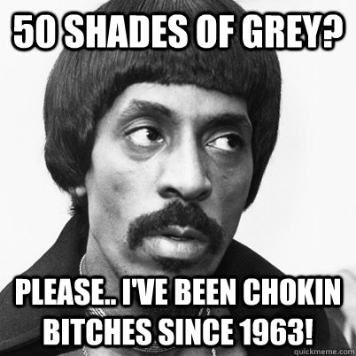 50 Shades of grey? Please.. I've been chokin bitches since 1963!  Ike Turner