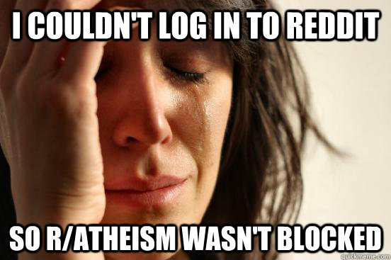 I couldn't log in to reddit so r/atheism wasn't blocked  First World Problems
