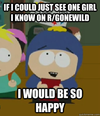 If I could just see one girl I know on r/gonewild I would be so happy  Craig - I would be so happy