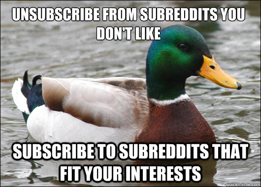 Unsubscribe from subreddits you don't like Subscribe to subreddits that fit your interests  Actual Advice Mallard