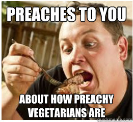 Preaches to you about how preachy vegetarians are  