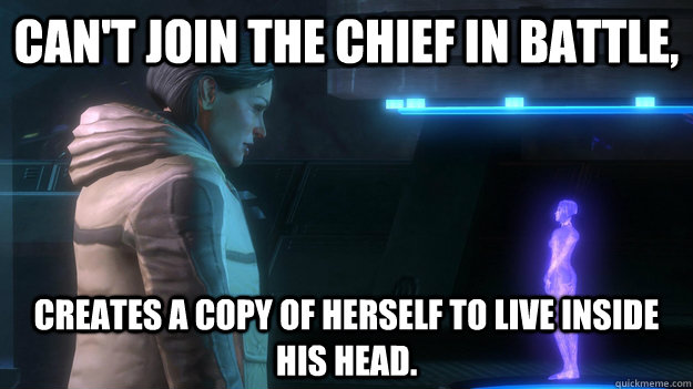 can't join the chief in battle, creates a copy of herself to live inside his head.  Overly Attached Halsey
