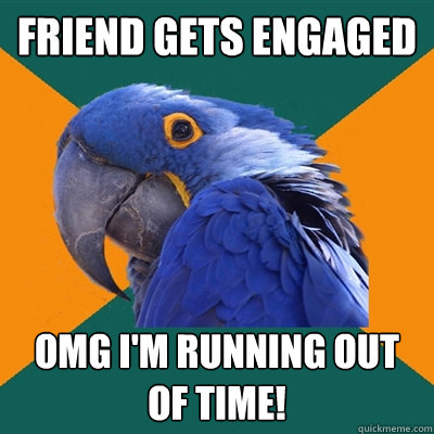 friend gets engaged OMG i'm running out of time!  Paranoid Parrot