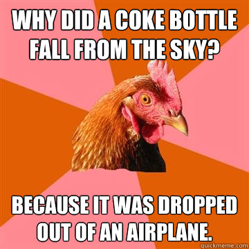 WHY DID A COKE BOTTLE FALL FROM THE SKY? BECAUSE IT WAS DROPPED OUT OF AN AIRPLANE.  Anti-Joke Chicken