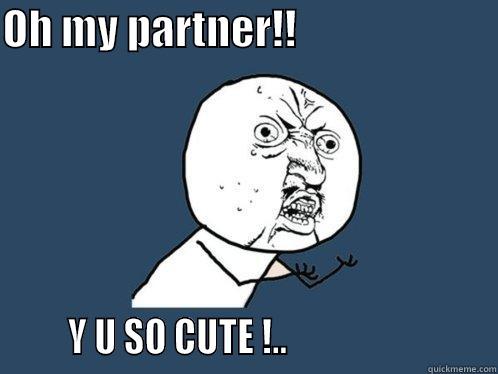 OH MY PARTNER!!                               Y U SO CUTE !..                          Y U No