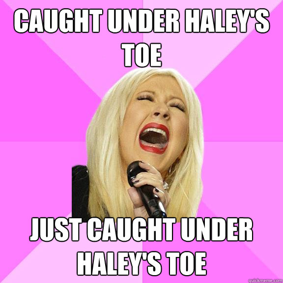 Caught under Haley's toe Just caught under Haley's toe  Wrong Lyrics Christina