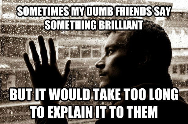 SOMETIMES MY DUMB FRIENDS SAY SOMETHING BRILLIANT BUT IT WOULD TAKE TOO LONG TO EXPLAIN IT TO THEM - SOMETIMES MY DUMB FRIENDS SAY SOMETHING BRILLIANT BUT IT WOULD TAKE TOO LONG TO EXPLAIN IT TO THEM  Overeducated problems