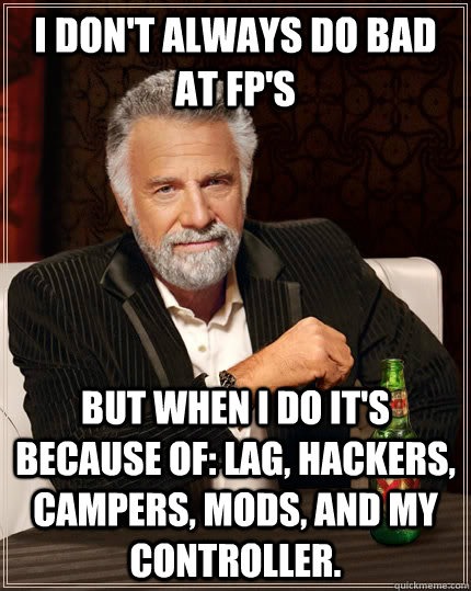 I don't always do bad at fp's  but when I do it's because of: Lag, hackers, campers, mods, and my controller.  The Most Interesting Man In The World